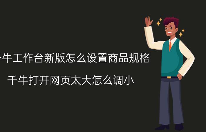 千牛工作台新版怎么设置商品规格 千牛打开网页太大怎么调小？